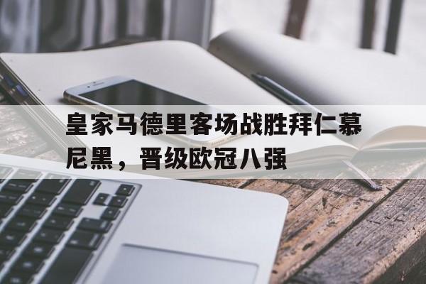 包含皇家马德里客场战胜拜仁慕尼黑,晋级欧冠八强的词条 包含皇家马德里客场战胜拜仁慕尼黑,晋级欧冠八强的词条