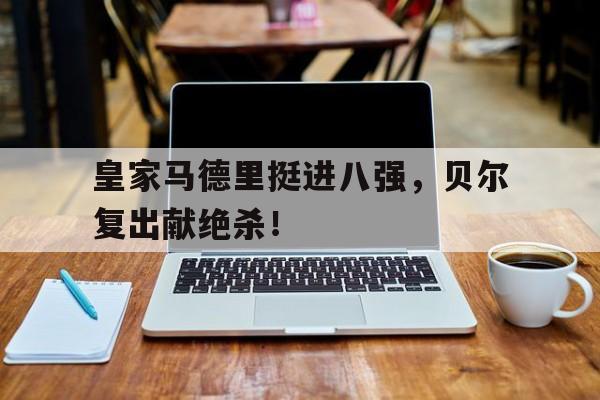 C7娱乐app下载-关于皇家马德里挺进八强，贝尔复出献绝杀！的信息