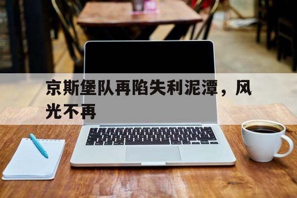 C7娱乐-包含京斯堡队再陷失利泥潭，风光不再的词条