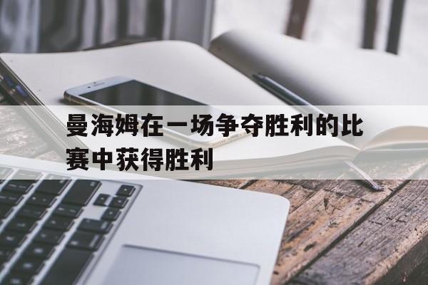 C7娱乐-曼海姆在一场争夺胜利的比赛中获得胜利的原因