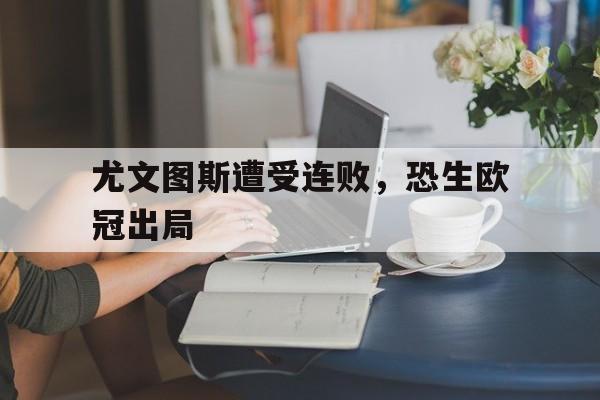 关于尤文图斯遭受连败,恐生欧冠出局的信息 关于尤文图斯遭受连败,恐生欧冠出局的信息