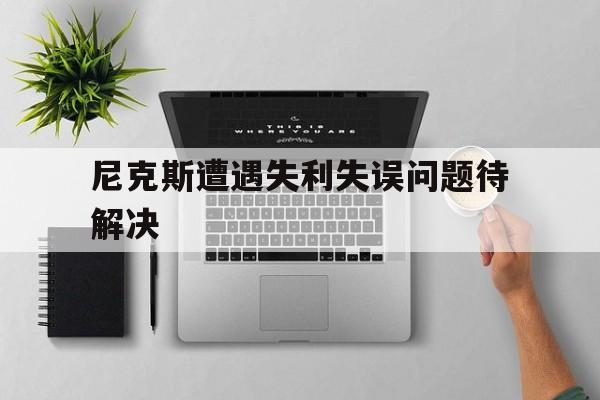 尼克斯遭遇失利失误问题待解决的简单介绍