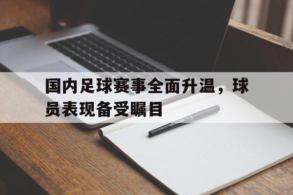 国内足球赛事全面升温,球员表现备受瞩目的简单介绍 国内足球赛事全面升温,球员表现备受瞩目的简单介绍