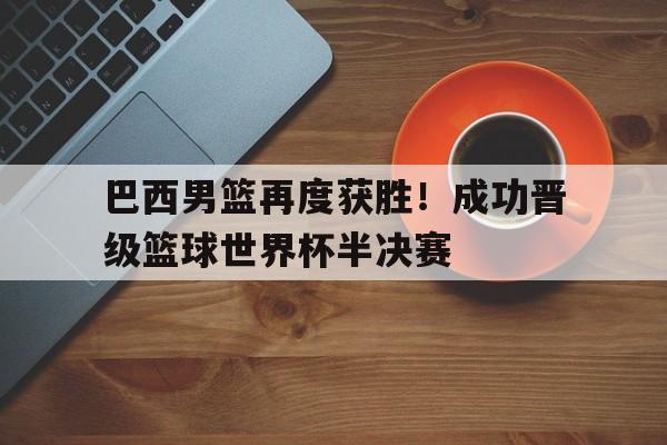 巴西男篮再度获胜!成功晋级篮球世界杯半决赛(男篮打巴西队) 巴西男篮再度获胜!成功晋级篮球世界杯半决赛(男篮打巴西队)