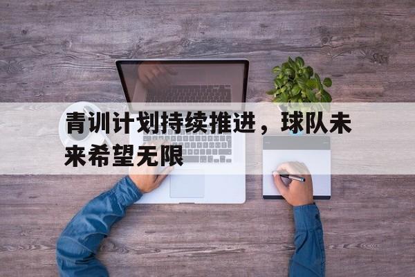 青训计划持续推进,球队未来希望无限 青训计划持续推进,球队未来希望无限