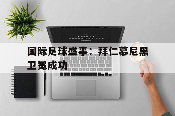 C7娱乐官网-国际足球盛事：拜仁慕尼黑卫冕成功(拜仁慕尼黑足球俱乐部官方声明深表歉意,今后引以为戒)